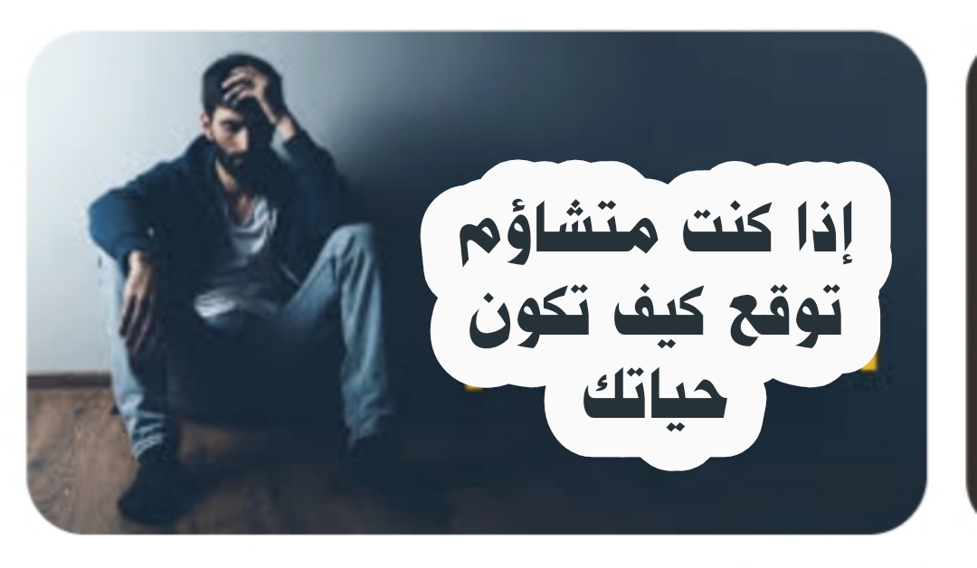 (( إذا كنت متشاؤم توقع كيف تكون حياتك ))