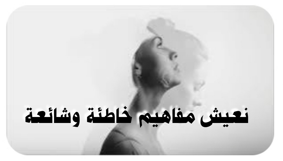((نعيش مفاهيم خاطئة وشائعة))